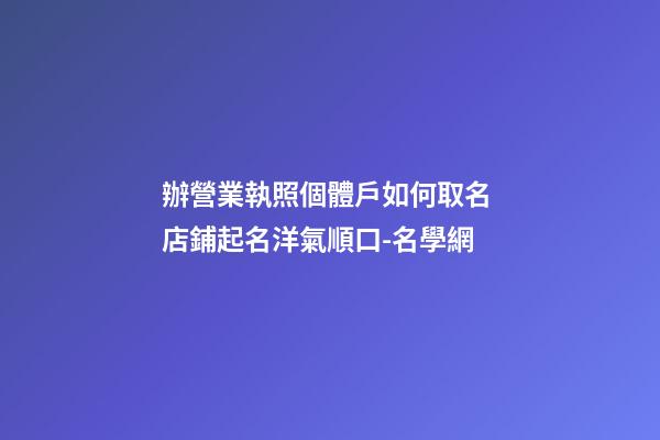 辦營業執照個體戶如何取名 店鋪起名洋氣順口-名學網-第1張-店鋪起名-玄機派